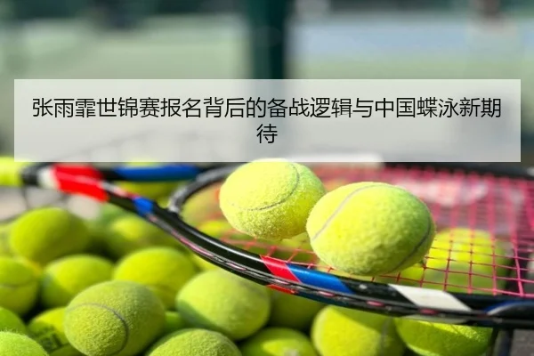 张雨霏世锦赛报名背后的备战逻辑与中国蝶泳新期待