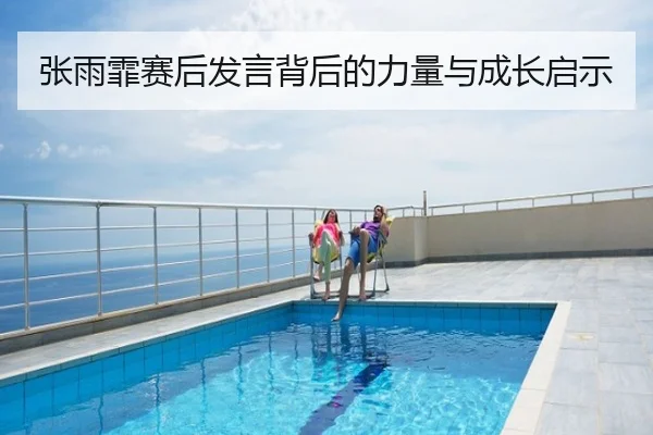 张雨霏赛后发言背后的力量与成长启示