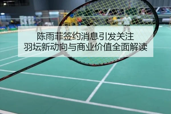 陈雨菲签约消息引发关注 羽坛新动向与商业价值全面解读