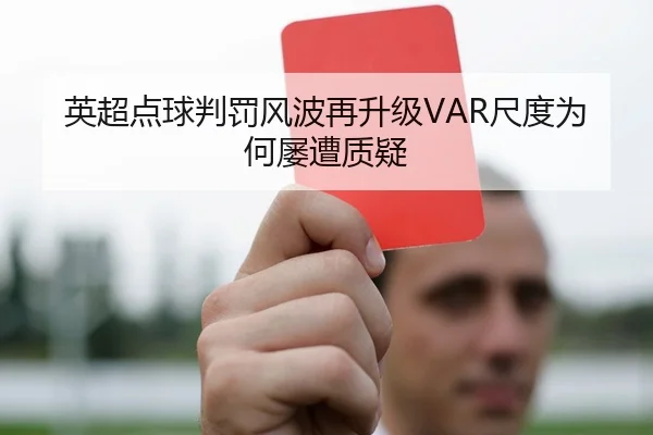 英超点球判罚风波再升级VAR尺度为何屡遭质疑