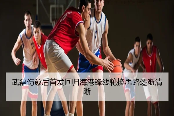 武磊伤愈后首发回归海港锋线轮换思路逐渐清晰