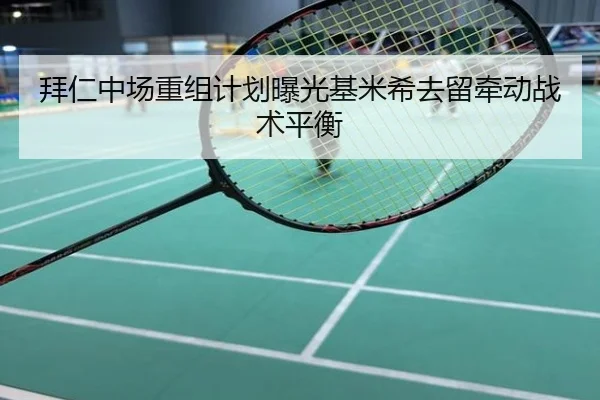 拜仁中场重组计划曝光基米希去留牵动战术平衡