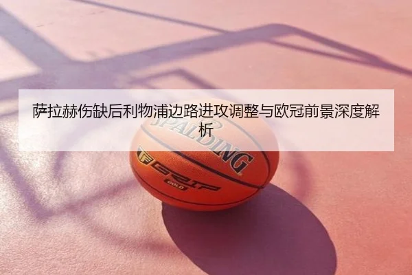 萨拉赫伤缺后利物浦边路进攻调整与欧冠前景深度解析
